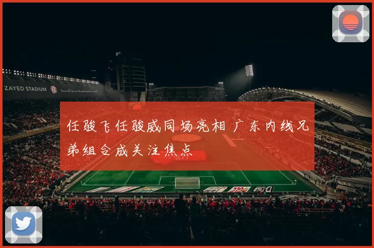 任骏飞任骏威同场亮相 广东内线兄弟组合成关注焦点