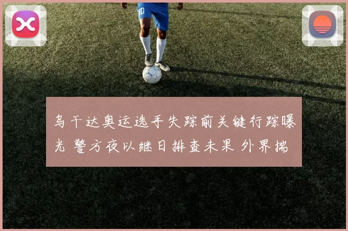 乌干达奥运选手失踪前关键行踪曝光 警方夜以继日排查未果 外界揣测