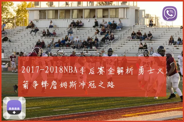 2017-2018NBA季后赛全解析 勇士火箭争锋詹姆斯冲冠之路