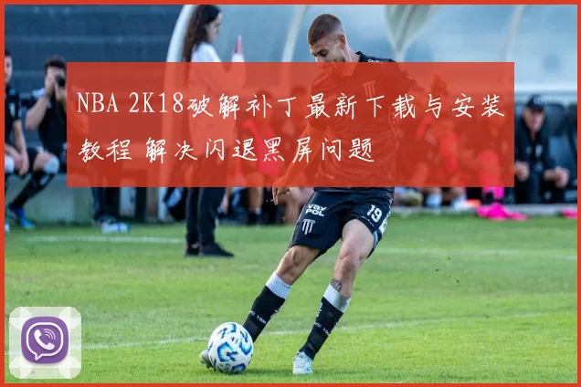 NBA 2K18破解补丁最新下载与安装教程 解决闪退黑屏问题