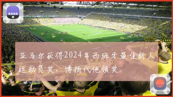 亚马尔获得2024年西班牙最佳新人运动员奖，博扬代他领奖
