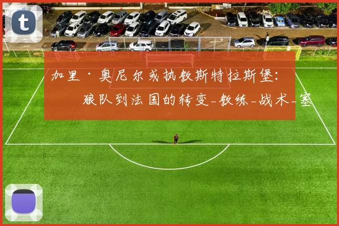 加里·奥尼尔或执教斯特拉斯堡：从狼队到法国的转变_教练_战术_塞尼尔