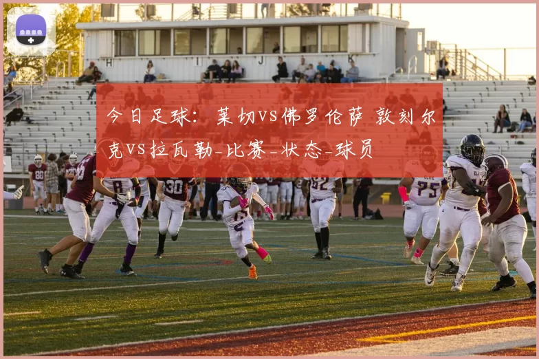 今日足球：莱切vs佛罗伦萨 敦刻尔克vs拉瓦勒_比赛_状态_球员