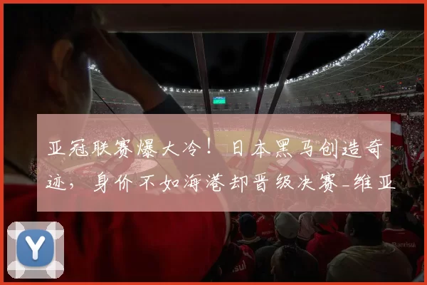 亚冠联赛爆大冷！日本黑马创造奇迹，身价不如海港却晋级决赛_维亚_沙特吉达_1