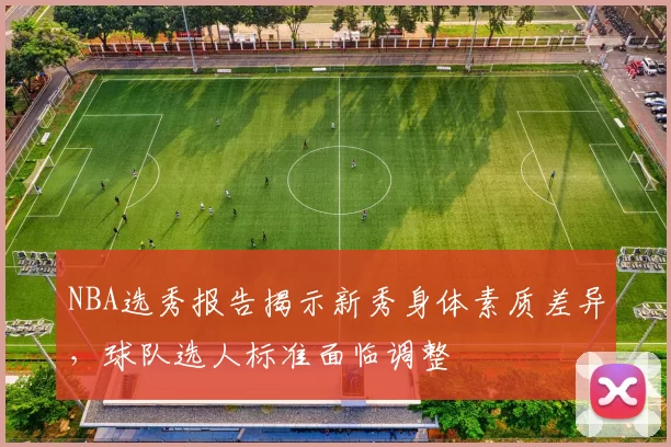 NBA选秀报告揭示新秀身体素质差异，球队选人标准面临调整