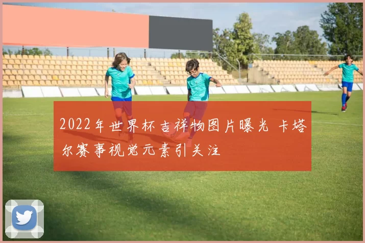 2022年世界杯吉祥物图片曝光 卡塔尔赛事视觉元素引关注