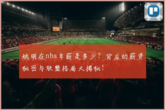姚明在nba年薪是多少?背后的薪资秘密与联盟格局大揭秘!