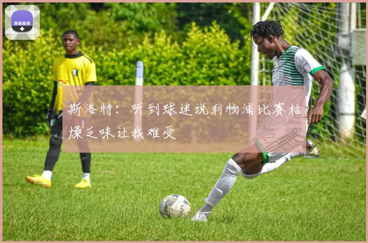 斯洛特：听到球迷说利物浦比赛枯燥乏味让我难受