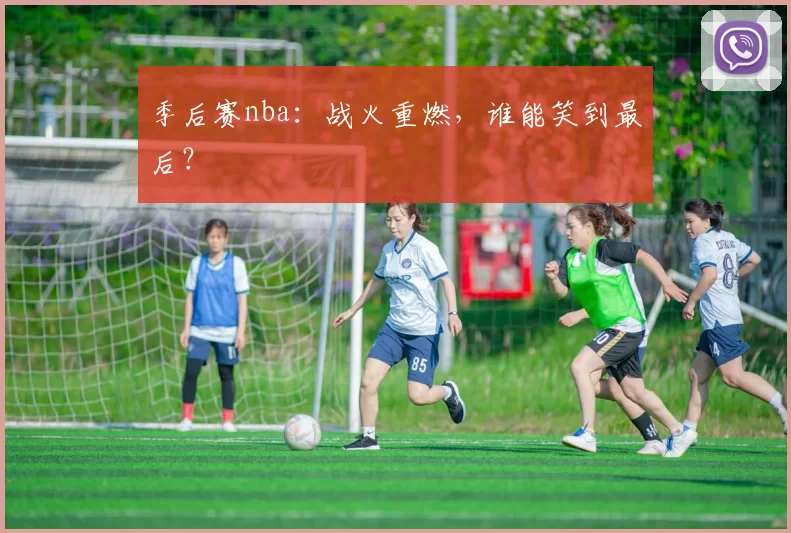 季后赛nba：战火重燃，谁能笑到最后？