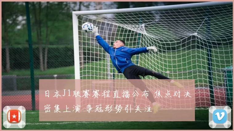 日本J1联赛赛程直播公布 焦点对决密集上演 争冠形势引关注