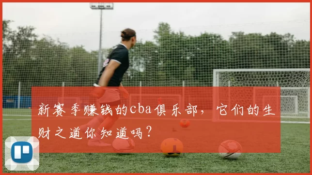 新赛季赚钱的cba俱乐部,它们的生财之道你知道吗?