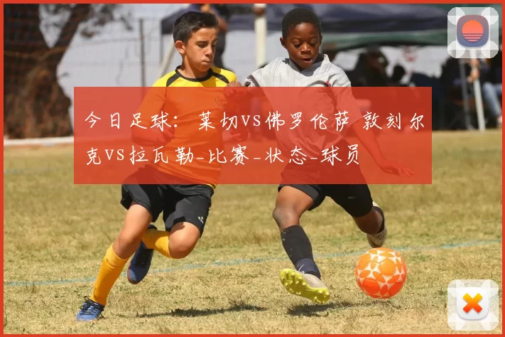 今日足球：莱切vs佛罗伦萨 敦刻尔克vs拉瓦勒_比赛_状态_球员