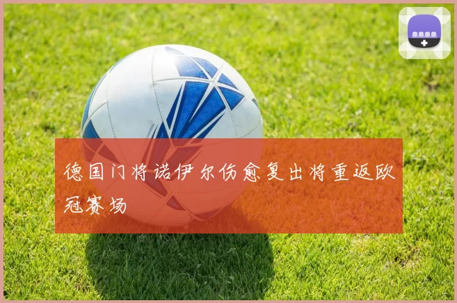 德国门将诺伊尔伤愈复出将重返欧冠赛场