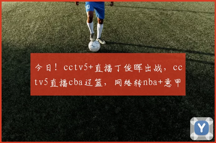 今日！cctv5+直播丁俊晖出战，cctv5直播cba辽篮，网络转nba+意甲