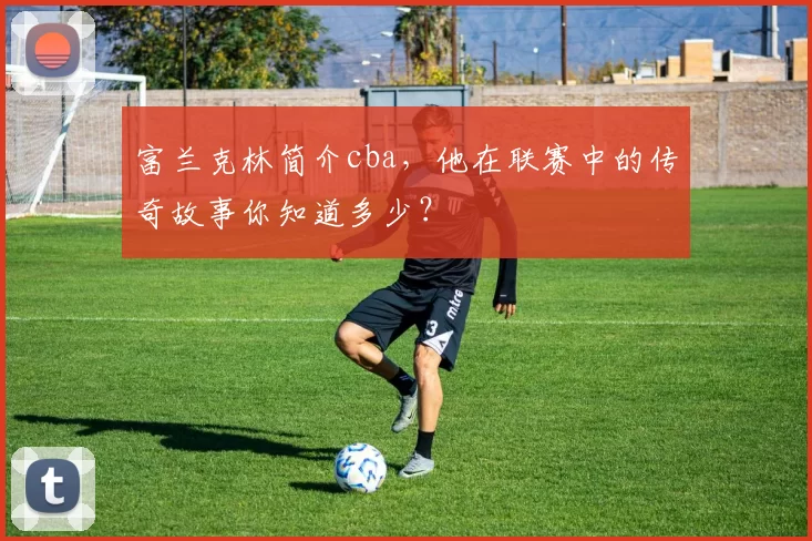 富兰克林简介cba，他在联赛中的传奇故事你知道多少？