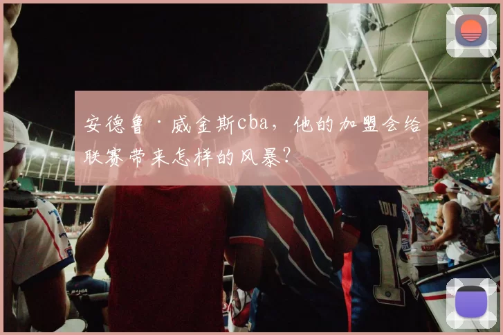 安德鲁·威金斯cba,他的加盟会给联赛带来怎样的风暴?