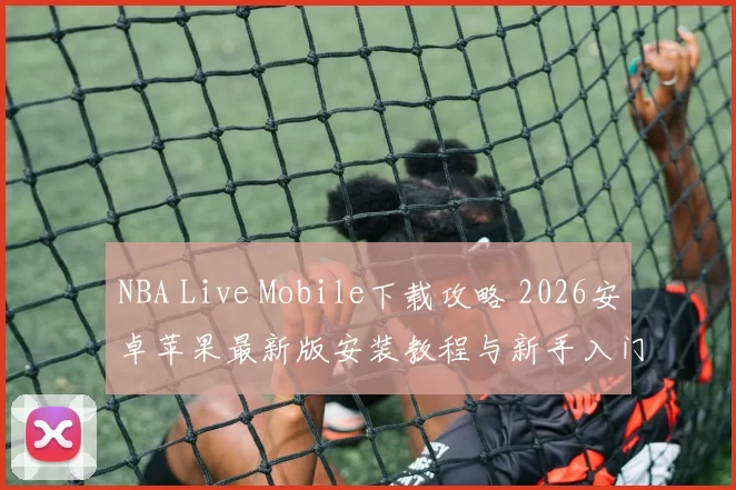 NBA Live Mobile下载攻略 2026安卓苹果最新版安装教程与新手入门指南