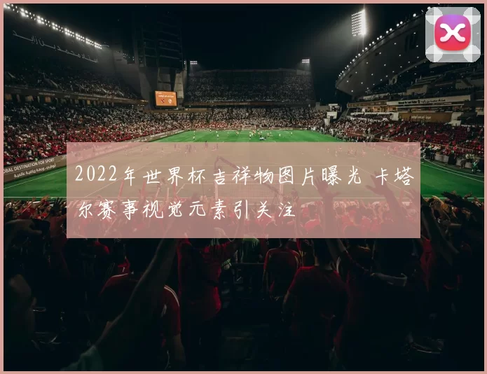 2022年世界杯吉祥物图片曝光 卡塔尔赛事视觉元素引关注