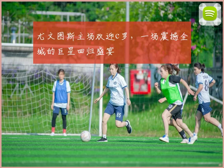 尤文图斯主场欢迎c罗，一场震撼全城的巨星回归盛宴