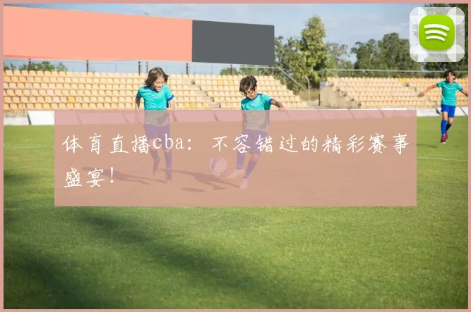 体育直播cba：不容错过的精彩赛事盛宴！