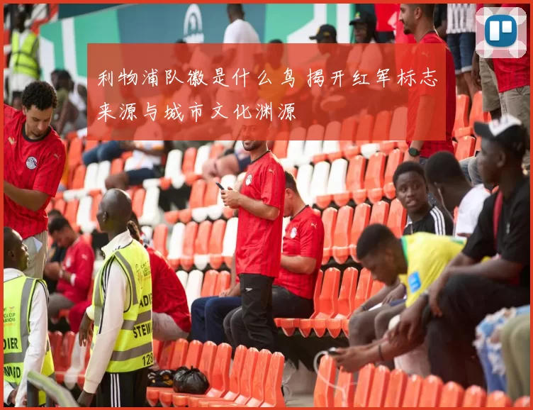 利物浦队徽是什么鸟 揭开红军标志来源与城市文化渊源