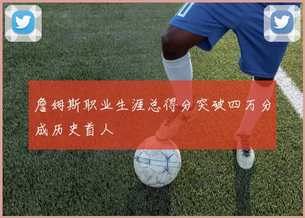 詹姆斯职业生涯总得分突破四万分成历史首人