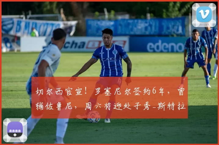 切尔西官宣！罗塞尼尔签约6年，曾辅佐鲁尼，周六将迎处子秀_斯特拉斯堡_主帅_蓝军