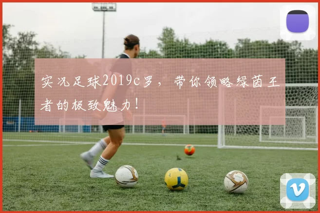 实况足球2019c罗，带你领略绿茵王者的极致魅力！