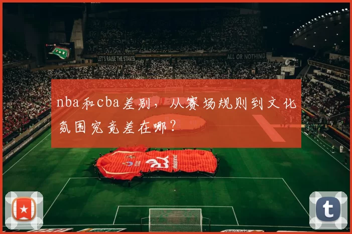 nba和cba差别，从赛场规则到文化氛围究竟差在哪？