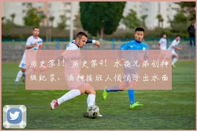 历史第1！历史第4！水花兄弟创神级纪录，汤神接班人悄悄浮出水面