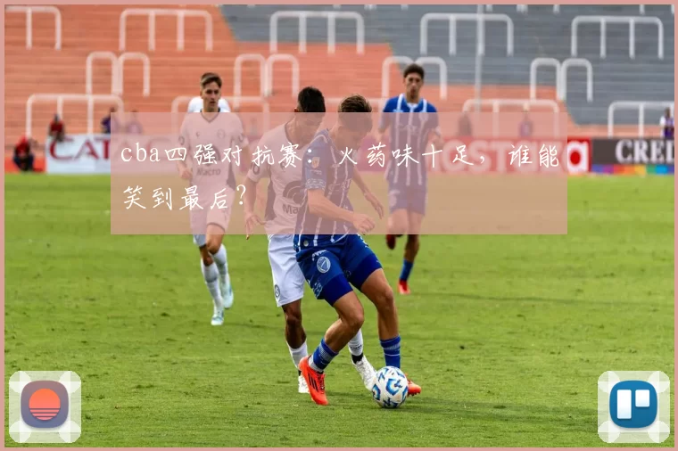cba四强对抗赛：火药味十足，谁能笑到最后？