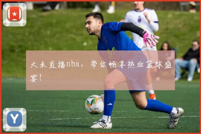 大米直播nba，带你畅享热血篮球盛宴！