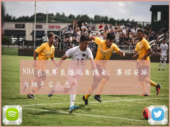 NBA泡泡赛直播观看指南：赛程安排与线平台汇总