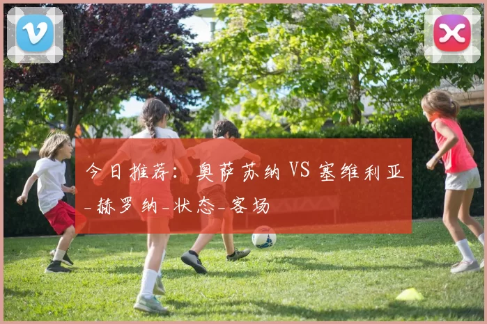 今日推荐：奥萨苏纳 VS 塞维利亚_赫罗纳_状态_客场