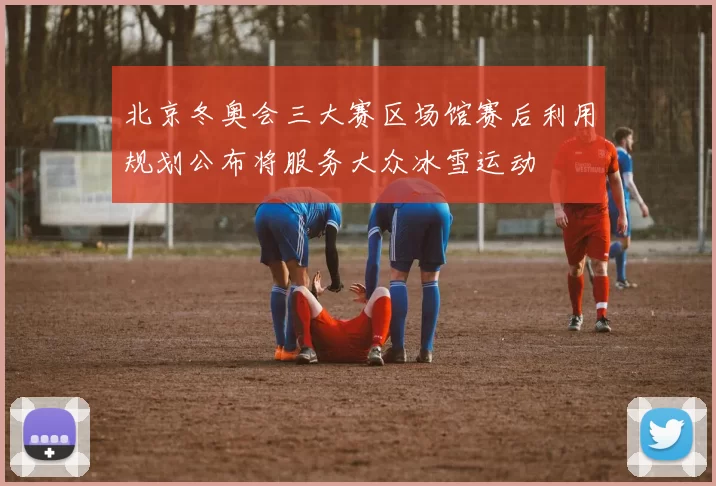 北京冬奥会三大赛区场馆赛后利用规划公布将服务大众冰雪运动