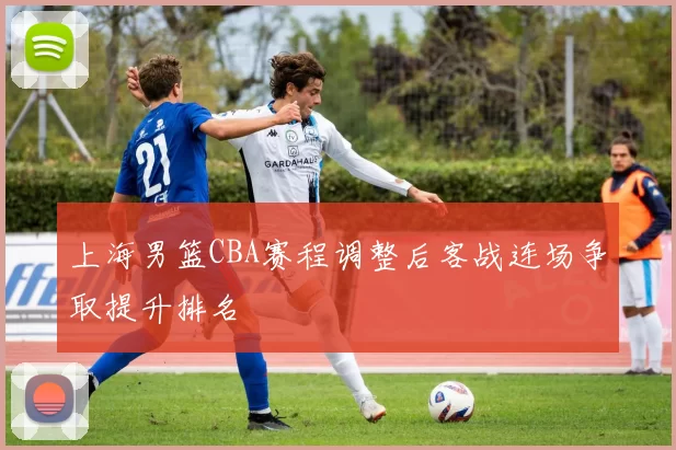 上海男篮CBA赛程调整后客战连场争取提升排名