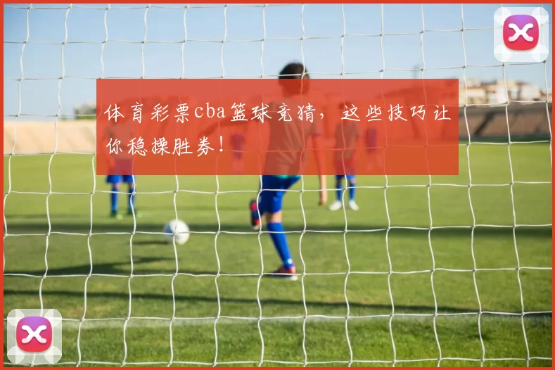 体育彩票cba篮球竞猜,这些技巧让你稳操胜券!