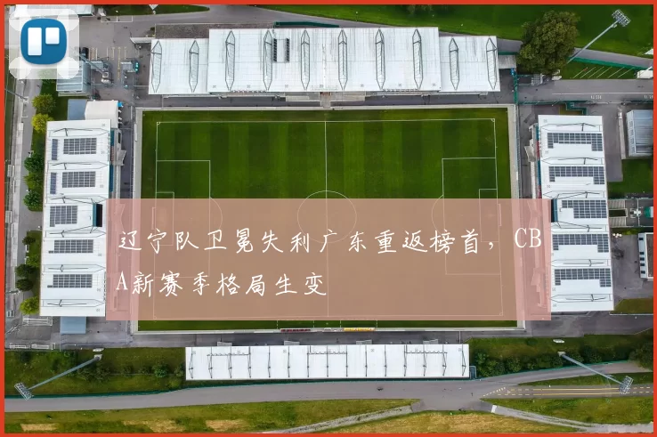 辽宁队卫冕失利广东重返榜首，CBA新赛季格局生变