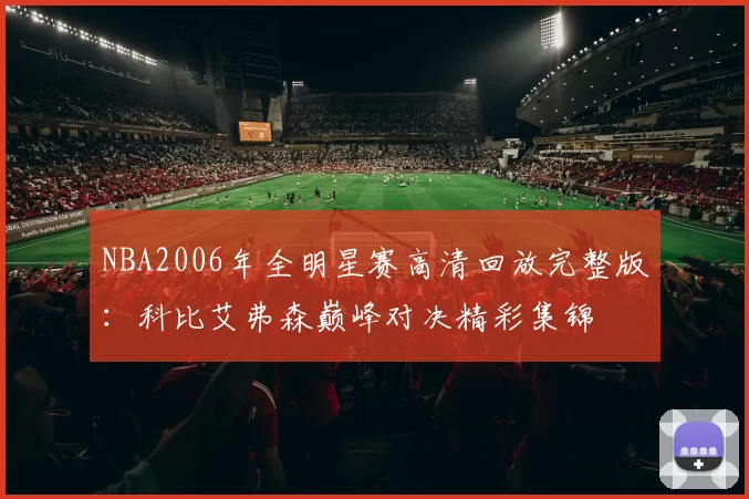 NBA2006年全明星赛高清回放完整版:科比艾弗森巅峰对决精彩集锦