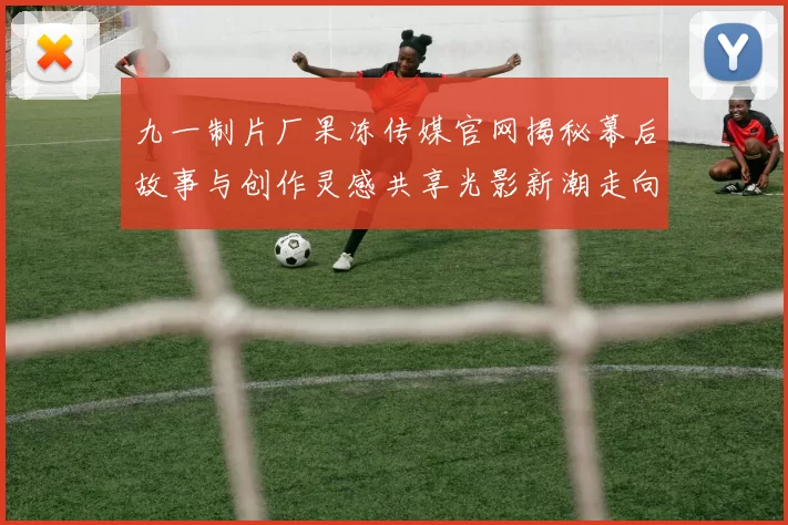 九一制片厂果冻传媒官网揭秘幕后故事与创作灵感共享光影新潮走向