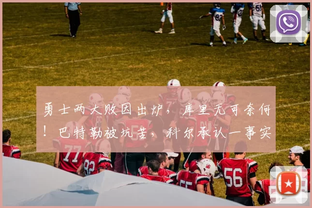 勇士两大败因出炉，库里无可奈何！巴特勒被坑苦，科尔承认一事实