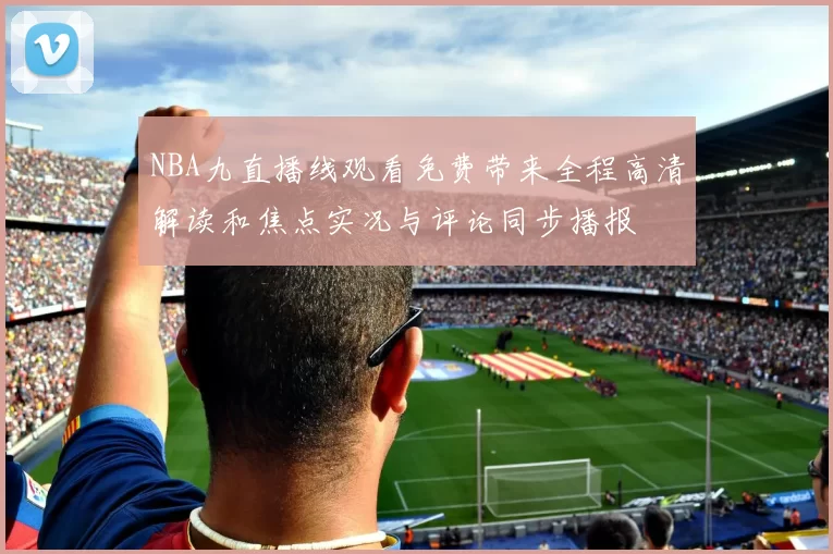 NBA九直播线观看免费带来全程高清解读和焦点实况与评论同步播报