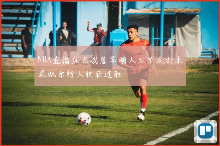 NBA直播焦点战落幕湖人末节反扑未果凯尔特人收获连胜