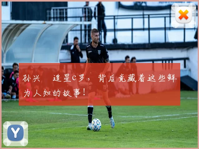 孙兴慜追星c罗，背后竟藏着这些鲜为人知的故事！