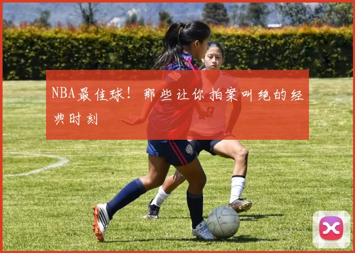 NBA最佳球！那些让你拍案叫绝的经典时刻