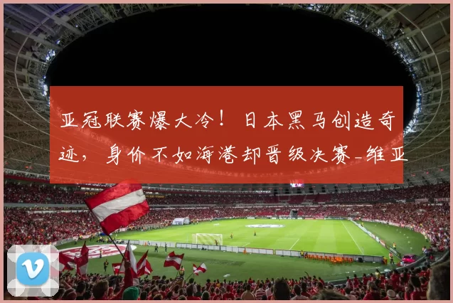 亚冠联赛爆大冷！日本黑马创造奇迹，身价不如海港却晋级决赛_维亚_沙特吉达_1