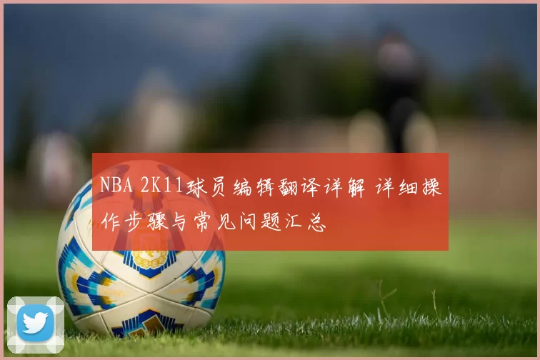 NBA 2K11球员编辑翻译详解 详细操作步骤与常见问题汇总