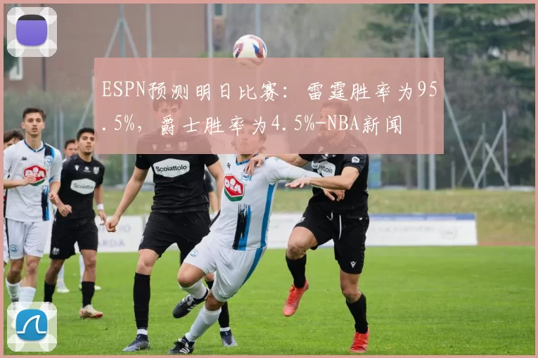 ESPN预测明日比赛：雷霆胜率为95.5%，爵士胜率为4.5%-NBA新闻