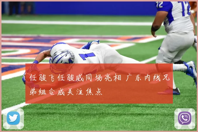 任骏飞任骏威同场亮相 广东内线兄弟组合成关注焦点